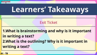 Learners’ Takeaways
Exit Ticket
1.What is brainstorming and why is it important
in writing a text?
2.What is the outlining? Why is it important in
writing a text?
 