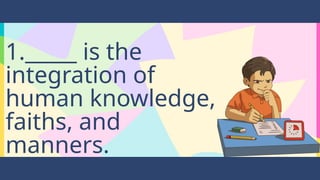 1._____ is the
integration of
human knowledge,
faiths, and
manners.
 