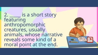 2. _____ is a short story
featuring
anthropomorphic
creatures, usually
animals, whose narrative
reveals some kind of a
moral point at the end.
 