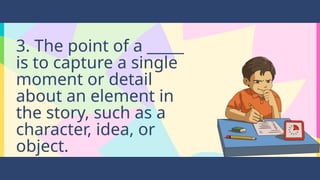 3. The point of a _____
is to capture a single
moment or detail
about an element in
the story, such as a
character, idea, or
object.
 