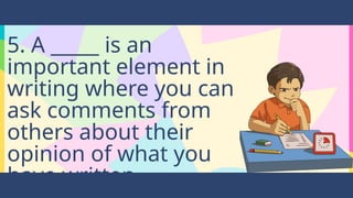 5. A _____ is an
important element in
writing where you can
ask comments from
others about their
opinion of what you
have written.
 
