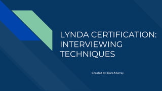 LYNDA CERTIFICATION:
INTERVIEWING
TECHNIQUES
Created by: Dara Murray
 