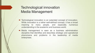 Technological innovation
Media Management
 Technological innovation is an extended concept of innovation.
While innovatio...