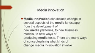 Media innovation
Media innovation can include change in
several aspects of the media landscape –
from the development of
...
