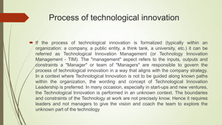 Process of technological innovation
 If the process of technological innovation is formalized (typically within an
organi...