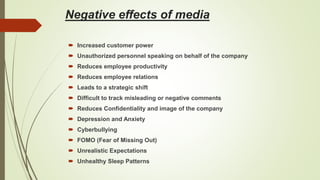 Negative effects of media
 Increased customer power
 Unauthorized personnel speaking on behalf of the company
 Reduces ...