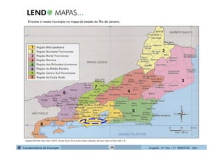 GeografiaGeografiaGeografiaGeografia ---- 8.º8.º8.º8.º Ano / 2.º BIMESTREAno / 2.º BIMESTREAno / 2.º BIMESTREAno / 2.º BIMESTRE ---- 2014201420142014
Envolva o nosso município no mapa do estado do Rio de Janeiro.
Adaptado-SANTANA, Fábio Tadeu; DUARTE, Ronaldo Goulart. Rio de Janeiro: Estado e Metrópole. São Paulo: Editora do Brasil, 2009. p. 30.
26
 