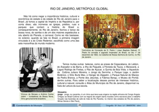 GeografiaGeografiaGeografiaGeografia ---- 8.º8.º8.º8.º Ano / 2.º BIMESTREAno / 2.º BIMESTREAno / 2.º BIMESTREAno / 2.º BIMESTRE ---- 2014201420142014
Vinicius de Moraes e Antônio Carlos
Jobim – fundadores da Bossa Nova,
ritmo genuinamente brasileiro.
www2.uol.com.br
Cerimônia de Coroação de D. Pedro I (Jean Baptiste Debret). D.
Pedro foi coroado e sagrado Imperador do Brasil, no dia 1.o de
dezembro de 1822, na Catedral de Nossa Senhora do Carmo, no Rio
de Janeiro.
http://www.jobim.com.br/
Temos muitas outras belezas, como as praias de Copacabana, do Leblon,
do Arpoador e da Barra, a Ilha de Paquetá, a Floresta da Tijuca, o Maracanã, a
Lagoa Rodrigo de Freitas, o Pão de Açúcar, a Quinta da Boa Vista, o Aqueduto
da Colônia Juliano Moreira, o Jongo da Serrinha, o Parque Lage, o Jardim
Botânico, o Sítio Burle Max, o Hangar do Zeppelin, o Parque Natural do Maciço
da Pedra Branca, a Ponte dos Jesuítas, a Fábrica Bangu, o Museu do Pontal,
dentre outras. Para saber a localização desses pontos de interesse histórico,
cultural e natural, consulte o Atlas do Município do Rio de Janeiro, disponível na
Sala de Leitura da sua escola.
Não há como negar a importância histórica, cultural e
econômica do estado e da cidade do Rio de Janeiro para o
Brasil. Já fomos a capital do Império e da República e, por
conta disso, são inúmeras as igrejas, prédios, ruas e
parques que contam a história do Brasil e,
consequentemente, do Rio de Janeiro. Somos o berço da
bossa nova, do samba e de um dos maiores espetáculos a
céu aberto do Planeta, o carnaval. Como se não bastasse,
no exterior, quando se fala no Brasil, a primeira imagem
vinculada é a do Cristo Redentor, escolhido como uma das
sete maravilhas do mundo moderno.
RIO DE JANEIRO, METRÓPOLE GLOBAL
Glossário:
jongo - jongo, ou caxambu, é um ritmo que teve suas origens na região africana do Congo-Angola.
Chegou ao Brasil-Colônia com os negros de origem bantu trazidos como escravos para o trabalho
forçado nas fazendas de café do Vale do Rio Paraíba, no interior dos estados do Rio de Janeiro,
Minas Gerais e São Paulo.
23
 