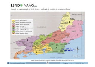 GeografiaGeografiaGeografiaGeografia ---- 8.º8.º8.º8.º Ano / 2.º BIMESTREAno / 2.º BIMESTREAno / 2.º BIMESTREAno / 2.º BIMESTRE ---- 2014201420142014
Assinale no mapa do estado do Rio de Janeiro a localização do município de Armação dos Búzios.
Adaptado- SANTANA, Fábio Tadeu; DUARTE, Ronaldo Goulart. Rio de Janeiro: Estado e Metrópole. São Paulo: Editora do Brasil, 2009. p. 30.
35
 