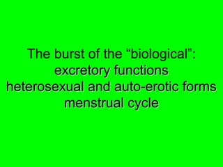 The burst of the “biological”:
excretory functionsexcretory functions
heterosexual and auto-erotic formsheterosexual and auto-erotic forms
menstrual cyclemenstrual cycle
 