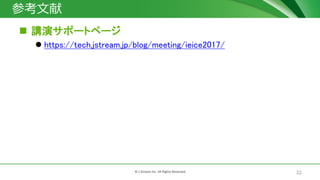 22© J-Stream Inc. All Rights Reserved.
参考文献
 講演サポートページ
 https://tech.jstream.jp/blog/meeting/ieice2017/
 