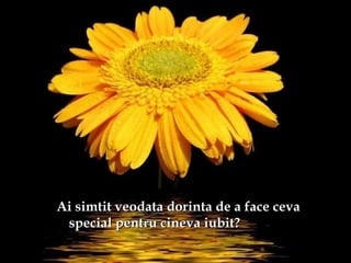 Ai simtit veodata dorinta de a face cevaAi simtit veodata dorinta de a face ceva
special pentru cineva iubit?special pentru cineva iubit?
 