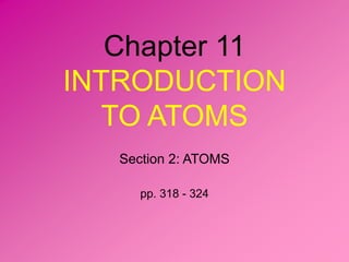 Chapter 11
INTRODUCTION
TO ATOMS
Section 2: ATOMS
pp. 318 - 324
 