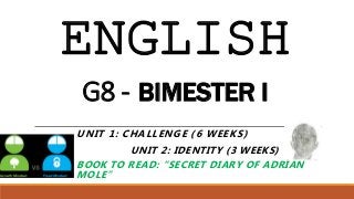 ENGLISH
G8 - BIMESTER I
UNIT 1: CHALLENGE (6 WEEKS)
UNIT 2: IDENTITY (3 WEEKS)
BOOK TO READ: “SECRET DIARY OF ADRIAN
MOLE”
 