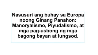 Nasusuri ang buhay sa Europa
noong Ginang Panahon:
Manoryalismo, Piyudalismo, at
mga pag-usbong ng mga
bagong bayan at lungsod.
 