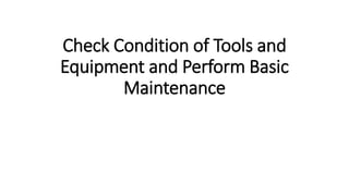 Check Condition of Tools and
Equipment and Perform Basic
Maintenance
 