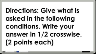 Directions: Give what is
asked in the following
conditions. Write your
answer in 1/2 crosswise.
(2 points each)
 