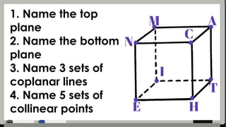 1. Name the top
plane
2. Name the bottom
plane
3. Name 3 sets of
coplanar lines
4. Name 5 sets of
collinear points
 