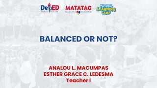 BALANCED OR NOT?
ANALOU L. MACUMPAS
ESTHER GRACE C. LEDESMA
Teacher I
 
