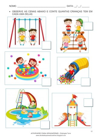 NOME: ______________________________________ DATA: __/ __/ ______
12
ATIVIDADES PARA EDUCADORES – Elisângela Terra
www.atividadesparaeducadores.blogspot.com
 OBSERVE AS CENAS ABAIXO E CONTE QUANTAS CRIANÇAS TEM EM
CADA UMA DELAS:
 
