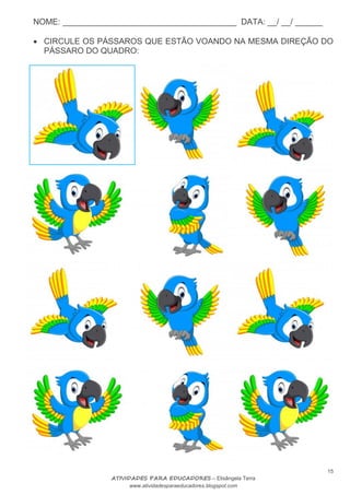 NOME: ______________________________________ DATA: __/ __/ ______
15
ATIVIDADES PARA EDUCADORES – Elisângela Terra
www.atividadesparaeducadores.blogspot.com
 CIRCULE OS PÁSSAROS QUE ESTÃO VOANDO NA MESMA DIREÇÃO DO
PÁSSARO DO QUADRO:
 