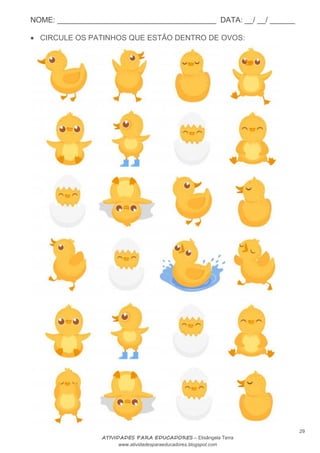 NOME: ______________________________________ DATA: __/ __/ ______
29
ATIVIDADES PARA EDUCADORES – Elisângela Terra
www.atividadesparaeducadores.blogspot.com
 CIRCULE OS PATINHOS QUE ESTÃO DENTRO DE OVOS:
 