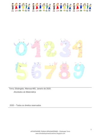 NOME: ______________________________________ DATA: __/ __/ ______
3
ATIVIDADES PARA EDUCADORES – Elisângela Terra
www.atividadesparaeducadores.blogspot.com
Terra, Elisângela. Alterosa-MG. Janeiro de 2020.
Atividades de Matemática
2020 – Todos os direitos reservados
 