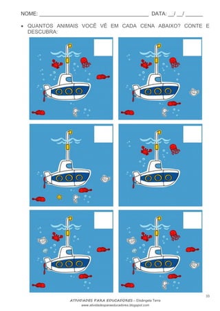 NOME: ______________________________________ DATA: __/ __/ ______
33
ATIVIDADES PARA EDUCADORES – Elisângela Terra
www.atividadesparaeducadores.blogspot.com
 QUANTOS ANIMAIS VOCÊ VÊ EM CADA CENA ABAIXO? CONTE E
DESCUBRA:
 