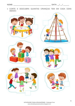 NOME: ______________________________________ DATA: __/ __/ ______
36
ATIVIDADES PARA EDUCADORES – Elisângela Terra
www.atividadesparaeducadores.blogspot.com
 CONTE E DESCUBRA QUANTAS CRIANÇAS TEM EM CADA CENA
ABAIXO:
 