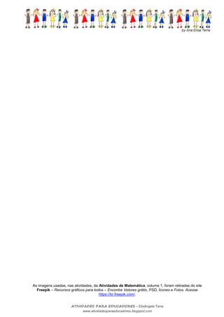 NOME: ______________________________________ DATA: __/ __/ ______
37
ATIVIDADES PARA EDUCADORES – Elisângela Terra
www.atividadesparaeducadores.blogspot.com
As imagens usadas, nas atividades, da Atividades de Matemática, volume 1, foram retiradas do site
Freepik – Recursos gráficos para todos – Encontre Vetores grátis, PSD, Ícones e Fotos. Acesse
https://br.freepik.com/.
 