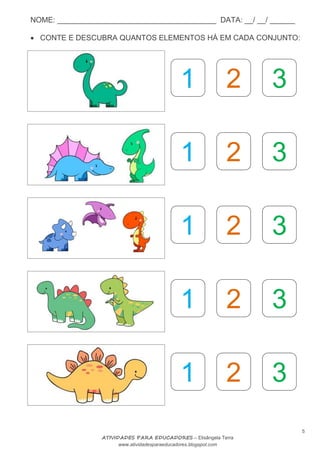 NOME: ______________________________________ DATA: __/ __/ ______
5
ATIVIDADES PARA EDUCADORES – Elisângela Terra
www.atividadesparaeducadores.blogspot.com
 CONTE E DESCUBRA QUANTOS ELEMENTOS HÁ EM CADA CONJUNTO:
1 2 3
1 2 3
1 2 3
1 2 3
1 2 3
1 2 3
1 2 3
1 2 3
1 2 3
 