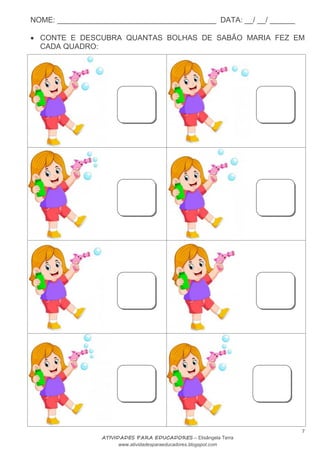 NOME: ______________________________________ DATA: __/ __/ ______
7
ATIVIDADES PARA EDUCADORES – Elisângela Terra
www.atividadesparaeducadores.blogspot.com
 CONTE E DESCUBRA QUANTAS BOLHAS DE SABÃO MARIA FEZ EM
CADA QUADRO:
 