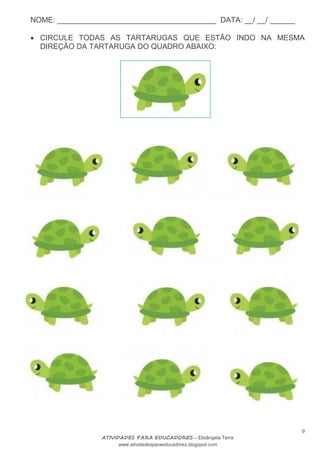 NOME: ______________________________________ DATA: __/ __/ ______
9
ATIVIDADES PARA EDUCADORES – Elisângela Terra
www.atividadesparaeducadores.blogspot.com
 CIRCULE TODAS AS TARTARUGAS QUE ESTÃO INDO NA MESMA
DIREÇÃO DA TARTARUGA DO QUADRO ABAIXO:
 