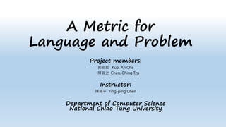 A Metric for
Language and Problem
Project members:
郭安哲 Kuo, An Che
陳敬之 Chen, Ching Tzu
Instructor:
陳穎平 Ying-ping Chen
Department of Computer Science
National Chiao Tung University
 