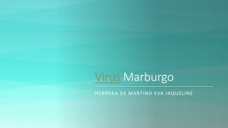 Virus Marburgo
HERRERA DE MARTINO EVA JAQUELINE
 