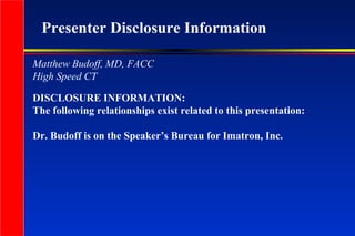 Presenter Disclosure Information
DISCLOSURE INFORMATION:
The following relationships exist related to this presentation:
Dr. Budoff is on the Speaker’s Bureau for Imatron, Inc.
Matthew Budoff, MD, FACC
High Speed CT
 