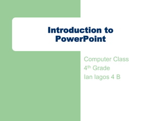 Introduction to
PowerPoint
Computer Class
4th Grade
Ian lagos 4 B
 