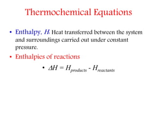 Thermochemical Equations
• Enthalpy, H: Heat transferred between the system
and surroundings carried out under constant
pressure.
• Enthalpies of reactions
• H = Hproducts - Hreactants
 