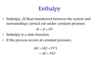 • Enthalpy, H: Heat transferred between the system and
surroundings carried out under constant pressure.
• Enthalpy is a state function.
• If the process occurs at constant pressure,
Enthalpy
PVEH 
 
VPE
PVEH


 