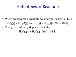 • When we reverse a reaction, we change the sign of DH:
CO2(g) + 2H2O(g)  CH4(g) + 2O2(g)DH = +802 kJ
• Change in enthalpy depends on state:
H2O(g)  H2O(l) DH = -88 kJ
Enthalpies of Reaction
 
