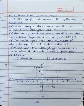 3)
of a touun om 2a0t to a043
PAGE:
|DATE:
Read tthe qaph and anerer the tolauing
|queztma
a Hau mmany students were enrotled ia
Sohant A n the year 20
b) Hau many studants ere enstled in the
tuso Achaoto doqether n the year 20422
) Tn nhich yea as he mumbu t
Lstudets equat n the tuo ohosto 2
(d) hat nas the festeentage incease in
the umbr ot tdents enroledtm 2007
()schoot A
-3
x
 