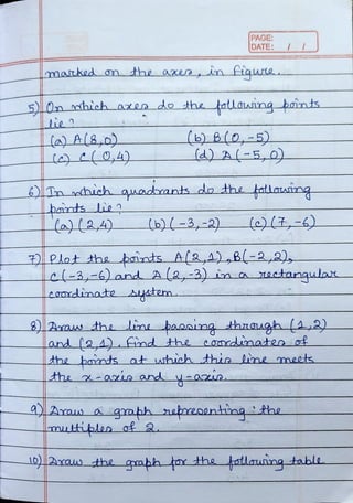 marked on the axern Hwce
PAGE:
|DATE:
5)On nhich axes do the tolouin bonts
bantsie
la)l2,4)
(b) 8(0,-5)
la) A(-5,0)
ETa sthich anacrants do the follaaing
() (*-4)
(b)(-3,-2)
DPlot the paints Al2,A),B-2,2),
el-3,-6) and A
(a,-3) in a xectanqulax
oxdinate system
9)Axaw the line þansing thnaugth (A2)
and l24) And the
the boints at whichthis line mncts
the -azs and yoaie
a Arausa qrabh naresentinq the
mutttples of 2
10)2xa the qaahh tor he fotlnng table
 