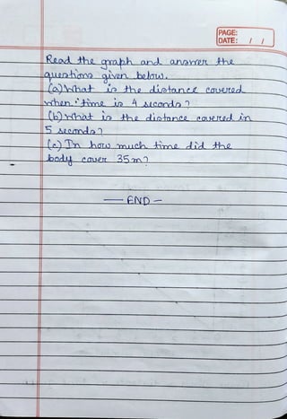 PAGE:
DATE:
Read the qaabh and ananer tthe
lauenha qien below
(ahhat is the diotanee caestod
hen me 4Acondo
(6)nhat is the dintanc eaered in
5 Jecomo
e)Tn haw much time did the
 
