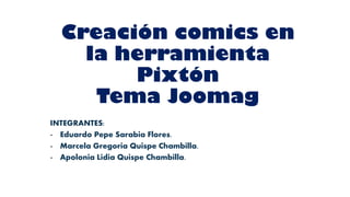 Creación comics en
la herramienta
Pixtón
Tema Joomag
INTEGRANTES:
- Eduardo Pepe Sarabia Flores.
- Marcela Gregoria Quispe Chambilla.
- Apolonia Lidia Quispe Chambilla.
 