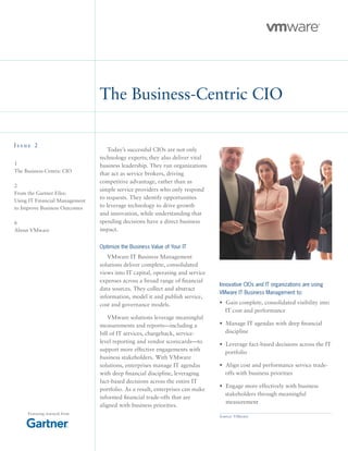 The Business-Centric CIO
I s s u e 2
1
The Business-Centric CIO
2
From the Gartner Files:
Using IT Financial Management
to Improve Business Outcomes
6
About VMware
Today’s successful CIOs are not only
technology experts; they also deliver vital
business leadership. They run organizations
that act as service brokers, driving
competitive advantage, rather than as
simple service providers who only respond
to requests. They identify opportunities
to leverage technology to drive growth
and innovation, while understanding that
spending decisions have a direct business
impact.
Optimize the Business Value of Your IT
VMware IT Business Management
solutions deliver complete, consolidated
views into IT capital, operating and service
expenses across a broad range of financial
data sources. They collect and abstract
information, model it and publish service,
cost and governance models.
VMware solutions leverage meaningful
measurements and reports—including a
bill of IT services, chargeback, service-
level reporting and vendor scorecards—to
support more effective engagements with
business stakeholders. With VMware
solutions, enterprises manage IT agendas
with deep financial discipline, leveraging
fact-based decisions across the entire IT
portfolio. As a result, enterprises can make
informed financial trade-offs that are
aligned with business priorities.
Featuring research from
Innovative CIOs and IT organizations are using
VMware IT Business Management to:
• 		Gain complete, consolidated visibility into
IT cost and performance
• 		Manage IT agendas with deep financial
discipline
• 		Leverage fact-based decisions across the IT
portfolio
• 		Align cost and performance service trade-
offs with business priorities
• 		Engage more effectively with business
stakeholders through meaningful 		
	measurement
Source: VMware
 