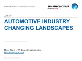 © 2016 IHS. ALL RIGHTS RESERVED.
AUTOMOTIVE INDUSTRY
CHANGING LANDSCAPES
JUNE 2016
Marc Bland – VP, Diversity & Inclusion
Marc.Bland@ihs.com
 