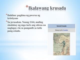 *
*Dahilan: paghina ng pwersa ng
kristiyano
*Sa jerusalem. Noong 1144, muling
sinalakay ng mga turk ang edessa na
naglagay rin sa panganib sa tatlo
pang estado.
 
