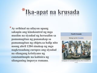 *
*Ay orihinal na nilayon upang
sakupin ang kinokontrol ng mga
muslim na siyudad ng herusalim sa
pamamagitan ng pananakop sa
pamamagitan ng ehipto.sa halip nito
noong abril 1204 sinakop ng mga
nagkrusadang europeo ang siyudad
na silangang kristiyano ng
constantinople na kabisira ng
silanganing imperyo romano.
 