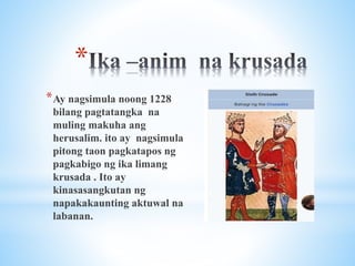 *
*Ay nagsimula noong 1228
bilang pagtatangka na
muling makuha ang
herusalim. ito ay nagsimula
pitong taon pagkatapos ng
pagkabigo ng ika limang
krusada . Ito ay
kinasasangkutan ng
napakakaunting aktuwal na
labanan.
 