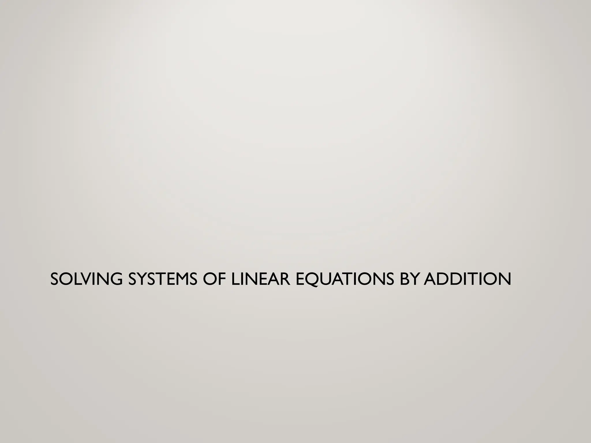 SOLVING SYSTEMS OF LINEAR EQUATIONS BY ADDITION
 